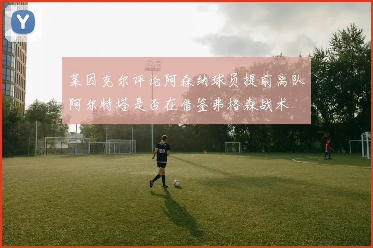 莱因克尔评论阿森纳球员提前离队阿尔特塔是否在借鉴弗格森战术