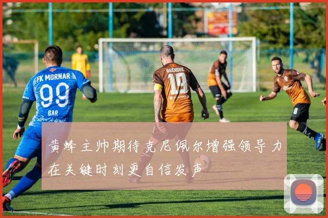 黄蜂主帅期待克尼佩尔增强领导力在关键时刻更自信发声