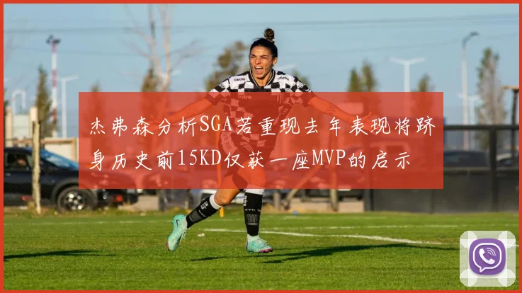 杰弗森分析SGA若重现去年表现将跻身历史前15KD仅获一座MVP的启示